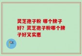 灵芝孢子粉 哪个牌子好？灵芝孢子粉哪个牌子好又实惠