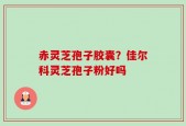 赤灵芝孢子胶囊？佳尔科灵芝孢子粉好吗