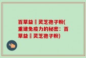 百草益夀灵芝孢子粉(重建免疫力的秘密：百草益夀灵芝孢子粉)