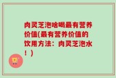 肉灵芝泡啥喝最有营养价值(最有营养价值的饮用方法：肉灵芝泡水！)