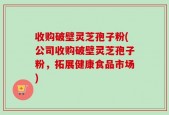 收购破壁灵芝孢子粉(公司收购破壁灵芝孢子粉，拓展健康食品市场)