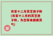 农家十二月灵芝孢子粉(农家十二月的灵芝孢子粉，为您带来健康灵气)