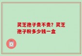 灵芝孢子贵不贵？灵芝孢子粉多少钱一盒
