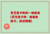灵芝孢子粉的一级类目(灵芝孢子粉：增强免疫力，促进健康)