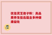 优佳灵芝孢子粉：高品质养生佳选蕴含多种健康益处