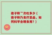 孢子粉乛次吃多少 (孢子粉乃食疗圣品，如何科学合理食用？)