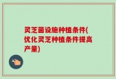 灵芝菌设施种植条件(优化灵芝种植条件提高产量)