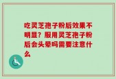 吃灵芝孢子粉后效果不明显？服用灵芝孢子粉后会头晕吗需要注意什么