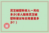 灵芝破壁粉老人一天吃多少(老人服用灵芝破壁粉建议每日用量是多少？)