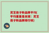 灵芝孢子粉品牌平均(平均重量是关键：灵芝孢子粉品牌排行榜)