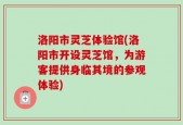洛阳市灵芝体验馆(洛阳市开设灵芝馆，为游客提供身临其境的参观体验)