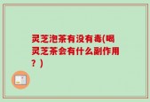 灵芝泡茶有没有毒(喝灵芝茶会有什么副作用？)