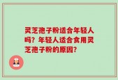 灵芝孢子粉适合年轻人吗？年轻人适合食用灵芝孢子粉的原因？