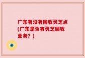 广东有没有回收灵芝点(广东是否有灵芝回收业务？)