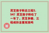 灵芝孢子粉总三萜5.94？灵芝孢子粉吃了一年了，灵芝多糖、三萜成份含量双高吗
