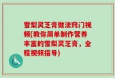 雪梨灵芝膏做法窍门视频(教你简单制作营养丰富的雪梨灵芝膏，全程视频指导)