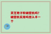 灵芝袍子粉破壁机吗？破壁机实用吗想入手一个
