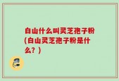 白山什么叫灵芝孢子粉(白山灵芝孢子粉是什么？)