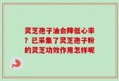 灵芝孢子油会降低心率？已采集了灵芝孢子粉的灵芝功效作用怎样呢