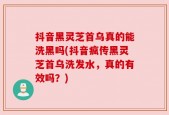 抖音黑灵芝首乌真的能洗黑吗(抖音疯传黑灵芝首乌洗发水，真的有效吗？)