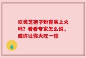 吃灵芝孢子粉容易上火吗？看看专家怎么说，或许让你大吃一惊