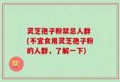 灵芝孢子粉禁忌人群 (不宜食用灵芝孢子粉的人群，了解一下)