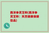 西洋参灵芝粉(西洋参灵芝粉：天然健康保健佳品)