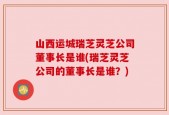 山西运城瑞芝灵芝公司董事长是谁(瑞芝灵芝公司的董事长是谁？)