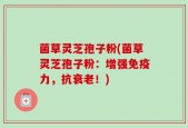 菌草灵芝孢子粉(菌草灵芝孢子粉：增强免疫力，抗衰老！)