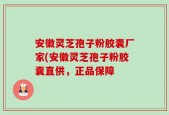 安徽灵芝孢子粉胶囊厂家(安徽灵芝孢子粉胶囊直供，正品保障