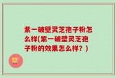 紫一破壁灵芝孢子粉怎么样(紫一破壁灵芝孢子粉的效果怎么样？)