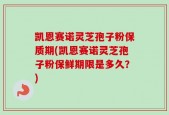 凯恩赛诺灵芝孢子粉保质期(凯恩赛诺灵芝孢子粉保鲜期限是多久？)