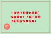 三代孢子粉什么意思(标题重写：了解三代孢子粉的含义及应用)