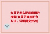 大灵芝怎么配底座图片视频(大灵芝底座配合方法，详细图文并茂)