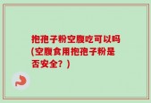 抱孢子粉空腹吃可以吗(空腹食用抱孢子粉是否安全？)