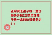 正宗灵芝孢子粉一盒价格多少钱(正宗灵芝孢子粉一盒的价格是多少？)