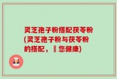 灵芝孢子粉搭配茯苓粉(灵芝孢子粉与茯苓粉的搭配，護您健康)