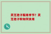 灵芝孢子服用季节？灵芝孢子粉如何食用