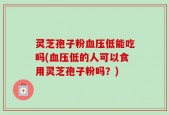 灵芝孢子粉血压低能吃吗(血压低的人可以食用灵芝孢子粉吗？)