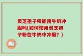 灵芝孢子粉能用牛奶冲服吗(如何使用灵芝孢子粉在牛奶中冲服？)