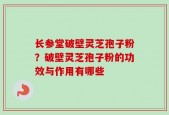 长参堂破壁灵芝孢子粉？破壁灵芝孢子粉的功效与作用有哪些