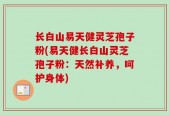 长白山易天健灵芝孢子粉(易天健长白山灵芝孢子粉：天然补养，呵护身体)
