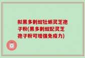 拟黑多剌蚁牡蛎灵芝孢子粉(黑多剌蚁配灵芝孢子粉可增强免疫力)
