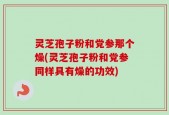 灵芝孢子粉和党参那个燥(灵芝孢子粉和党参同样具有燥的功效)