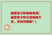 破壁孢子粉喉咙难受(破壁孢子粉引发喉咙不适，该如何缓解？)