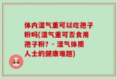 体内湿气重可以吃孢子粉吗(湿气重可否食用孢子粉？- 湿气体质人士的健康难题)
