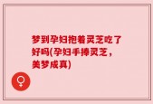 梦到孕妇抱着灵芝吃了好吗(孕妇手捧灵芝，美梦成真)