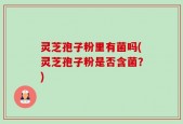灵芝孢子粉里有菌吗(灵芝孢子粉是否含菌？)
