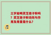 三岁能喝灵芝孢子粉吗？灵芝孢子粉功效与作用及用量是什么？