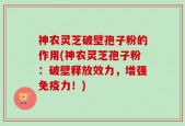 神农灵芝破壁孢子粉的作用(神农灵芝孢子粉：破壁释放效力，增强免疫力！)